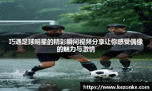 巧遇足球明星的精彩瞬间视频分享让你感受偶像的魅力与激情