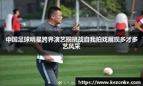 中国足球明星跨界演艺圈挑战自我拍戏展现多才多艺风采