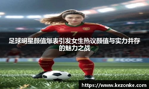 足球明星颜值爆表引发女生热议颜值与实力并存的魅力之战