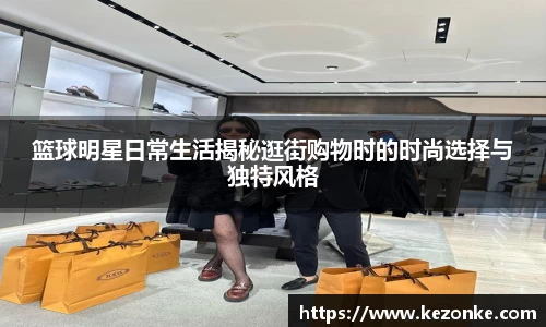 篮球明星日常生活揭秘逛街购物时的时尚选择与独特风格